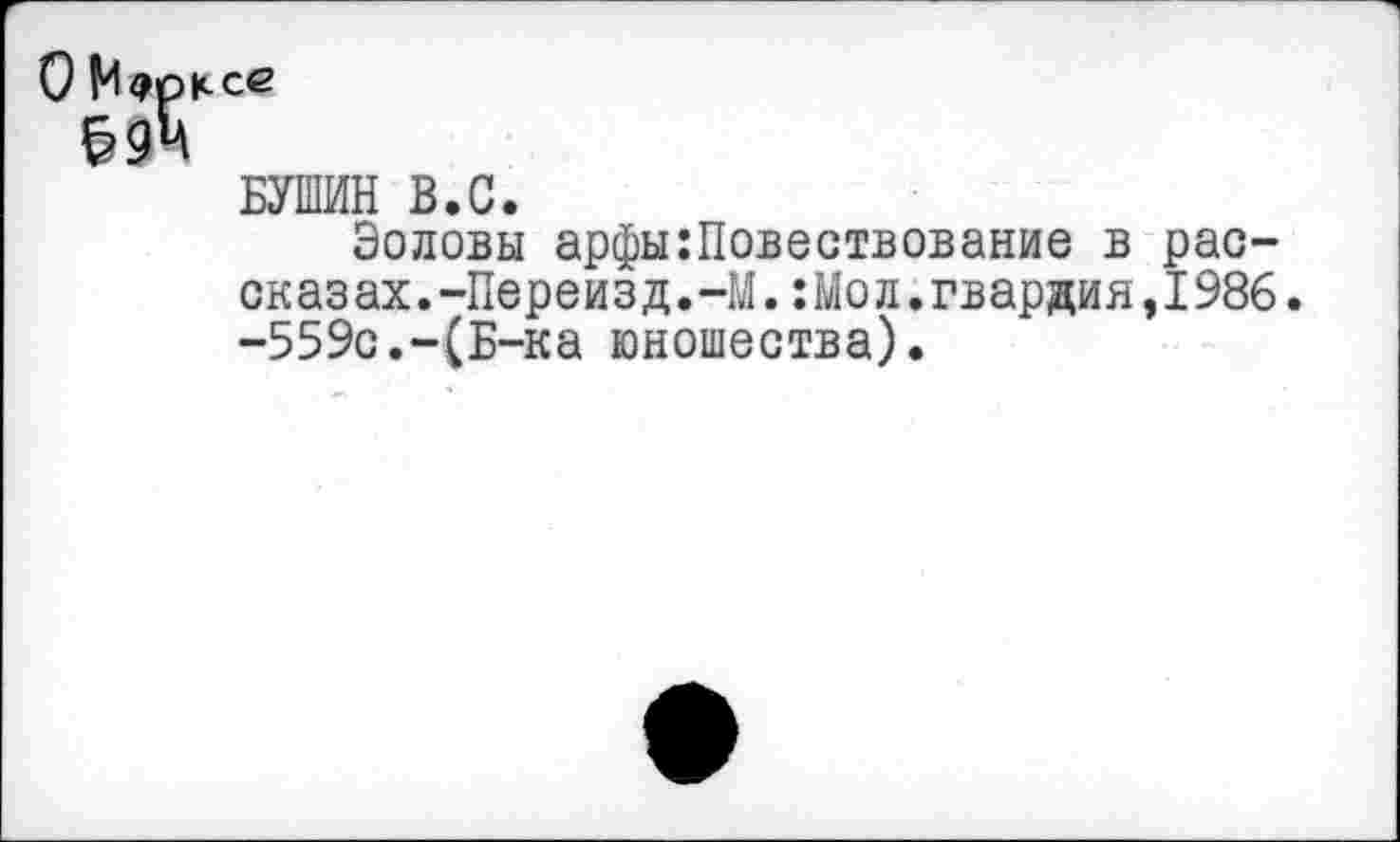 ﻿БУШИН В.С.
Эоловы арфы:Повествование в рассказах.-Переизд.-М. :Мол.гвардия,1986. -559с.-(Б-ка юношества).